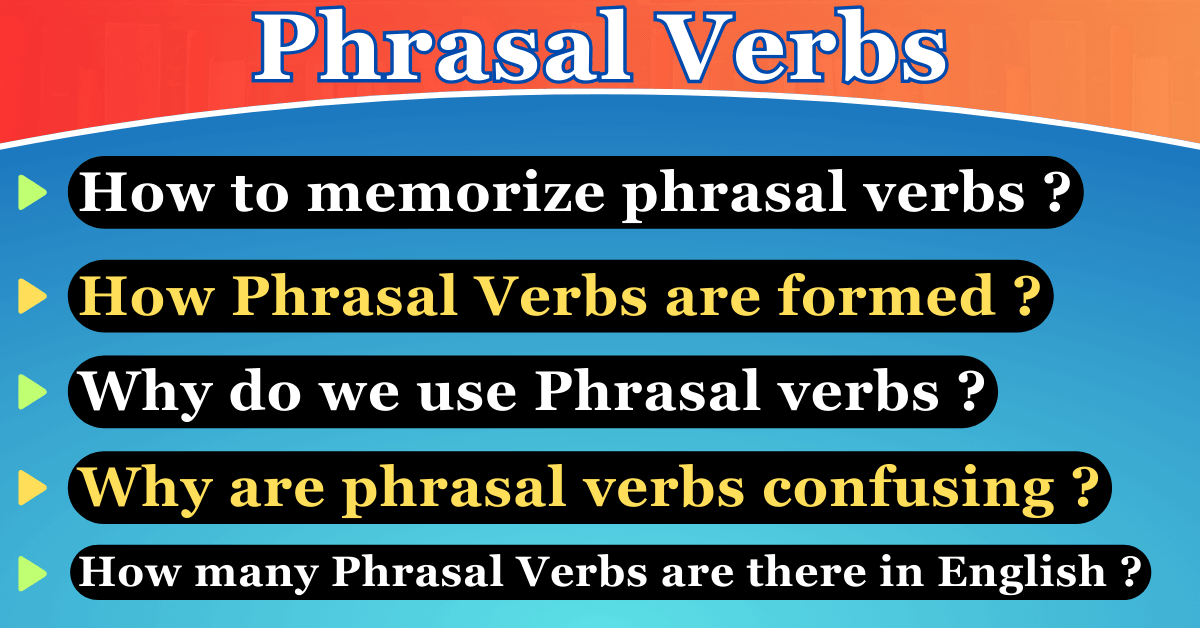 What is Phrasal verb ? How phrasal verbs are formed ? Why do we use phrasal verbs ? Why are phrasal verbs confusing ? How to memorize phrasal verbs ? How many meanings do a phrasal verb have ? How many Phrasal verbs are there in English ? Where do we use phrasal verbs ? How long have phrasl verbs been used in the English language ?
